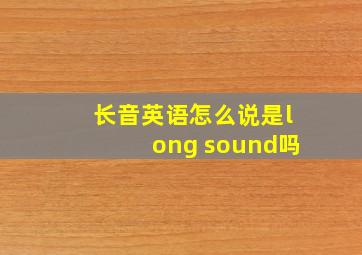 长音英语怎么说是long sound吗